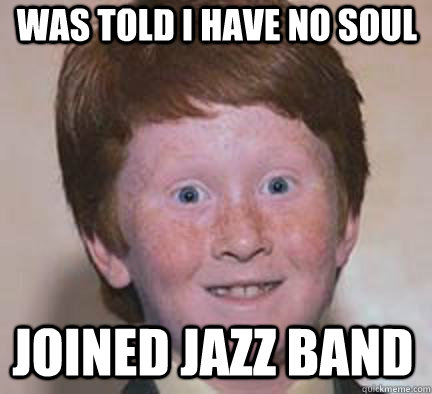 was told i have no soul joined jazz band  Over Confident Ginger