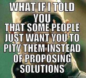 WHAT IF I TOLD YOU THAT SOME PEOPLE JUST WANT YOU TO PITY THEM INSTEAD OF PROPOSING SOLUTIONS Matrix Morpheus