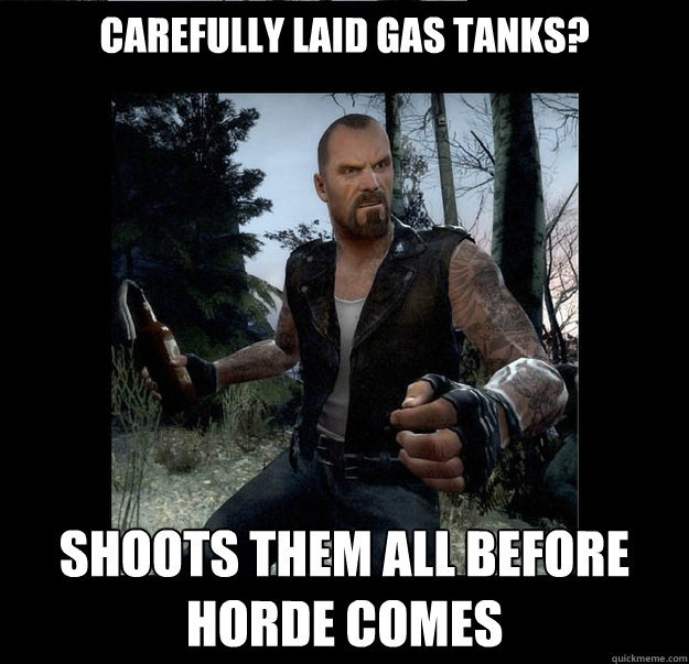 Carefully laid gas tanks? Shoots them all before horde comes  