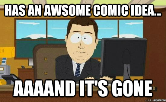 HaS an awsome comic idea... AAAAND It's gone  aaaand its gone