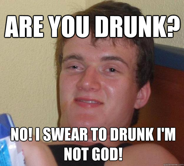 No! i swear to drunk i'm not god! Are you drunk? - No! i swear to drunk i'm not god! Are you drunk?  10 Guy