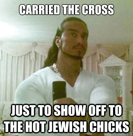 Carried the cross just to show off to the hot jewish chicks  Guido Jesus