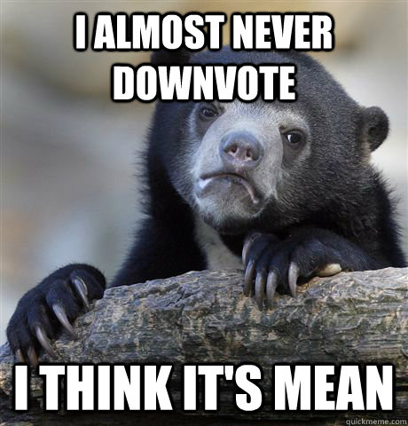 I almost never downvote I think it's mean  Confession Bear