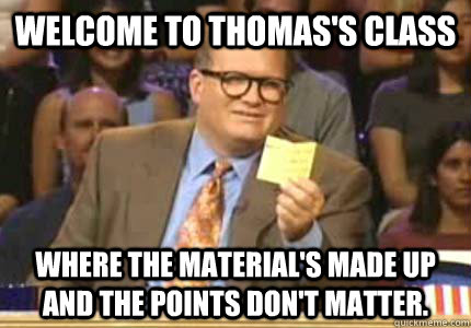 welcome to Thomas's class where the material's made up and the points don't matter.   Whose Line