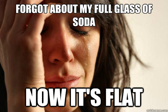 Forgot about my full glass of soda
 now it's flat  First World Problems