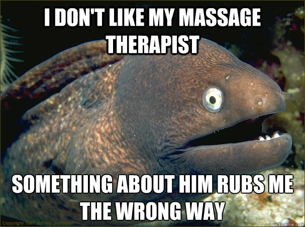 I don't like my massage therapist Something about him rubs me the wrong way - I don't like my massage therapist Something about him rubs me the wrong way  Bad Joke Eel