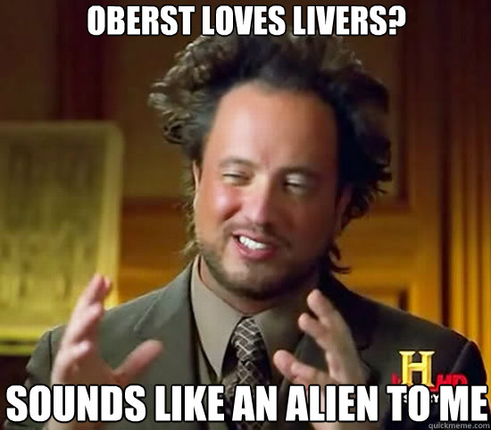 Oberst loves livers? Sounds like an alien to me   Ancient Aliens