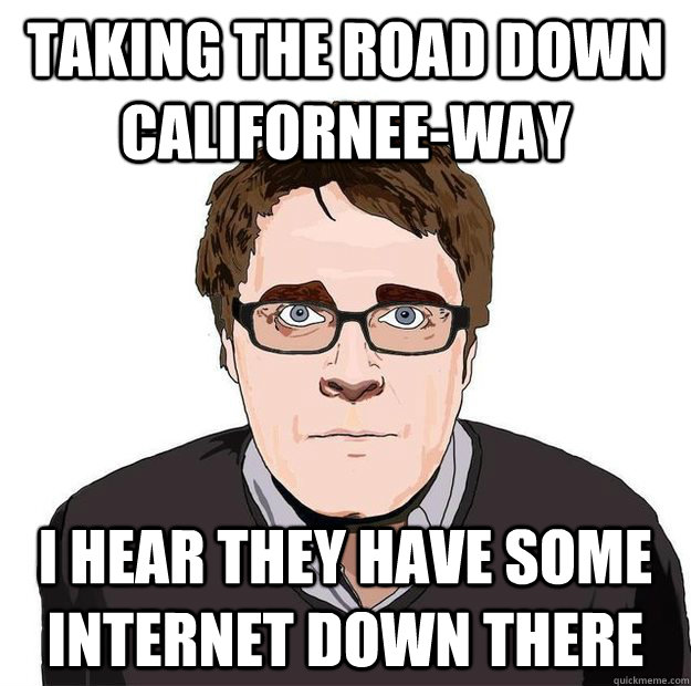 Taking the road down Californee-way I hear they have some internet down there - Taking the road down Californee-way I hear they have some internet down there  Always Online Adam Orth