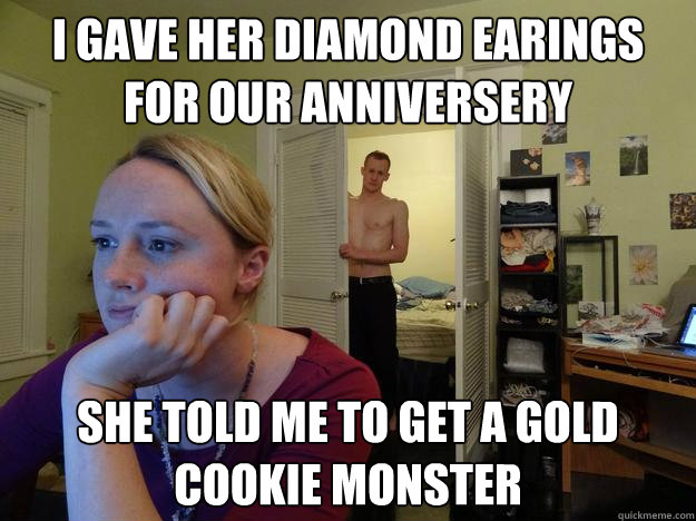 I gave her diamond earings for our anniversery  she told me to get a gold cookie monster  - I gave her diamond earings for our anniversery  she told me to get a gold cookie monster   Redditors Husband