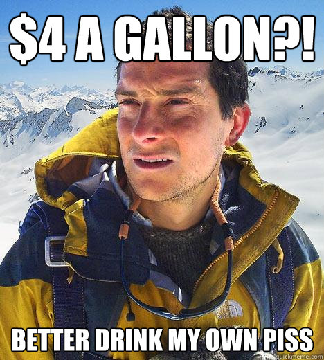 $4 a gallon?! better drink my own piss  Bear Grylls