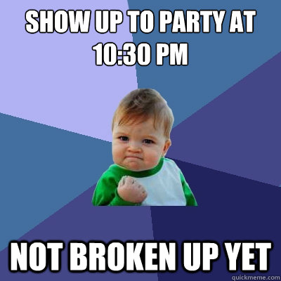 Show up to party at 10:30 pm Not broken up yet  Success Kid