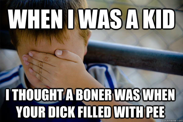 When i was a kid i thought a boner was when your dick filled with pee   Confession kid