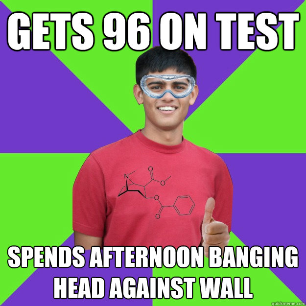 gets 96 on test spends afternoon banging head against wall - gets 96 on test spends afternoon banging head against wall  Chemistry Student