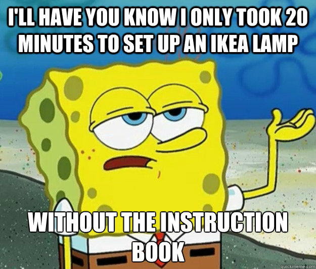 I'll have you know I only took 20 minutes to set up an ikea lamp without the instruction book - I'll have you know I only took 20 minutes to set up an ikea lamp without the instruction book  Tough Spongebob