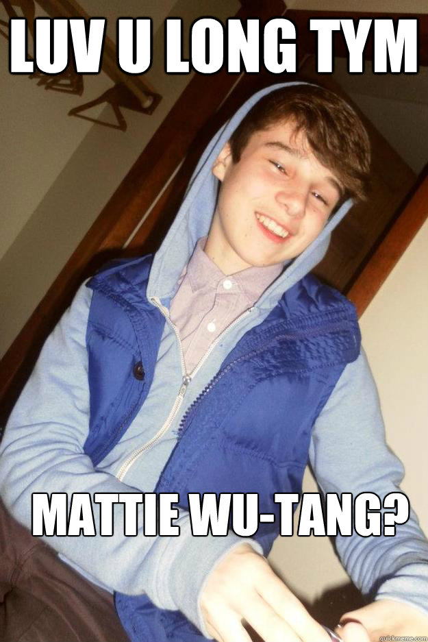 luv u long tym mattie wu-tang?  Lolz