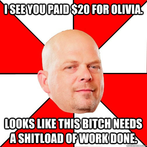 I see you paid $20 for Olivia. Looks like this bitch needs a shitload of work done.  Pawn Star