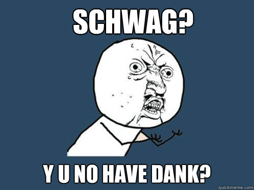 SCHWAG? y u no have dank?  Y U No