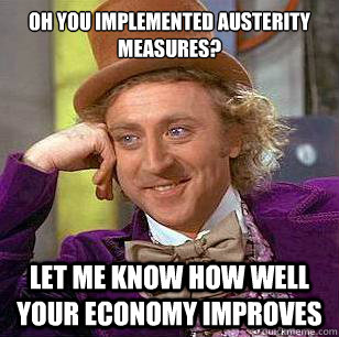 Oh you implemented austerity measures? Let me know how well your economy improves   Condescending Wonka