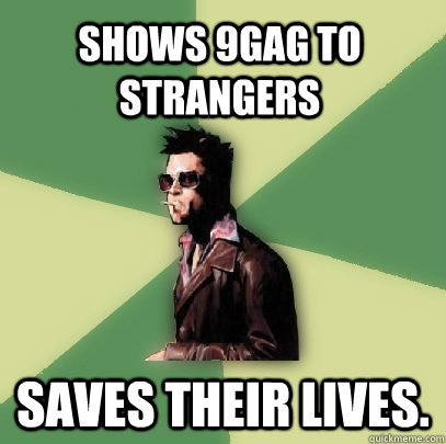 Shows 9gag to strangers Saves their lives.  Helpful Tyler Durden