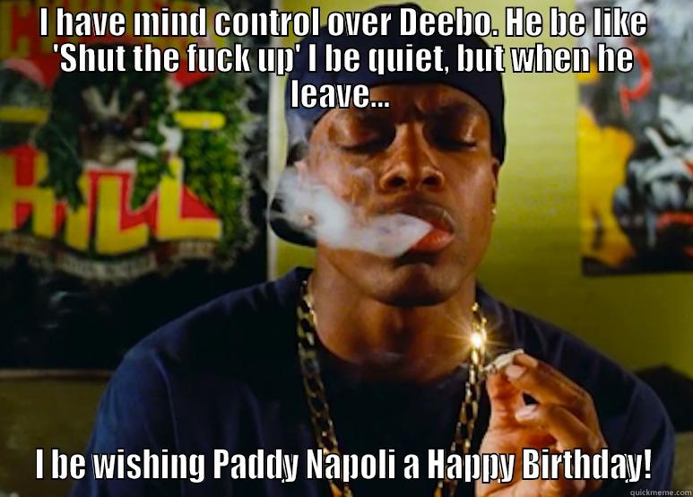 I HAVE MIND CONTROL OVER DEEBO. HE BE LIKE 'SHUT THE FUCK UP' I BE QUIET, BUT WHEN HE LEAVE...  I BE WISHING PADDY NAPOLI A HAPPY BIRTHDAY! Misc