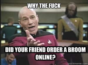 why the fuck Did your friend order a broom online?  Annoyed Picard