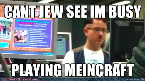 cant jew see im busy playing meincraft  