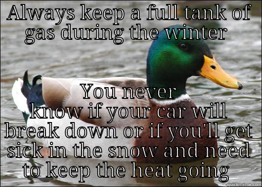 FYI especially with this blizzard coming  - ALWAYS KEEP A FULL TANK OF GAS DURING THE WINTER  YOU NEVER KNOW IF YOUR CAR WILL BREAK DOWN OR IF YOU'LL GET SICK IN THE SNOW AND NEED TO KEEP THE HEAT GOING  Actual Advice Mallard