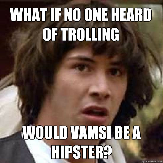 What if no one heard of trolling would vamsi be a hipster? - What if no one heard of trolling would vamsi be a hipster?  conspiracy keanu
