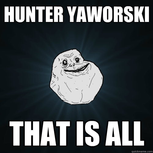 Hunter Yaworski that is all  Forever Alone