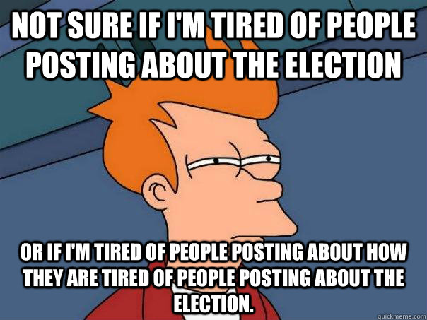 not sure if i'm tired of people posting about the election or if I'm tired of people posting about how they are tired of people posting about the election.  Futurama Fry