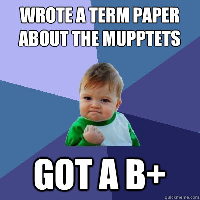 Wrote a term paper about the Mupptets Got a B+  Success Kid