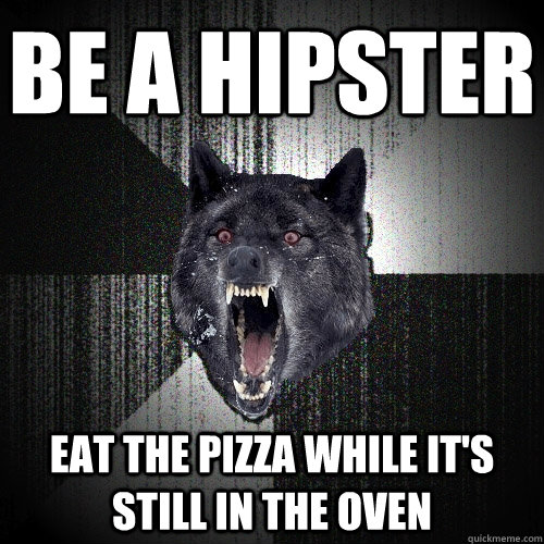 Be a hipster eat the pizza while it's still in the oven  Insanity Wolf