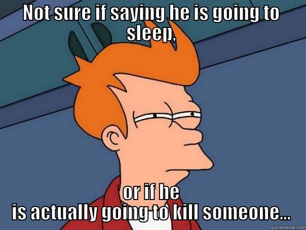 NOT SURE IF SAYING HE IS GOING TO SLEEP, OR IF HE IS ACTUALLY GOING TO KILL SOMEONE... Futurama Fry