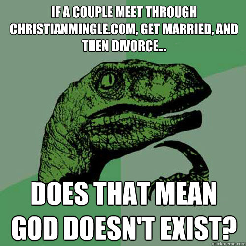 If a couple meet through christianmingle.com, get married, and then divorce... Does that mean God doesn't exist?  Philosoraptor