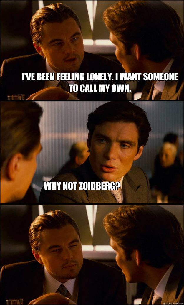 I've been feeling lonely. I want someone to call my own. Why not Zoidberg?  Inception