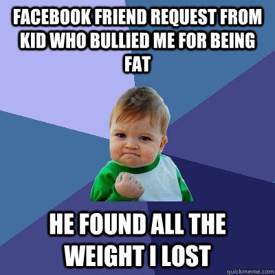 Facebook friend request from kid who bullied me for being fat He found all the weight I lost  
