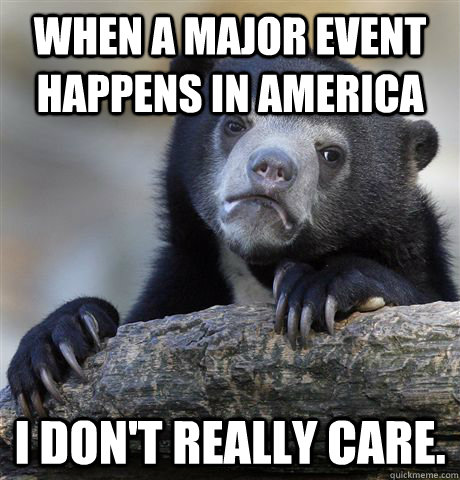 When a major event happens in America I don't really care. - When a major event happens in America I don't really care.  Confession Bear