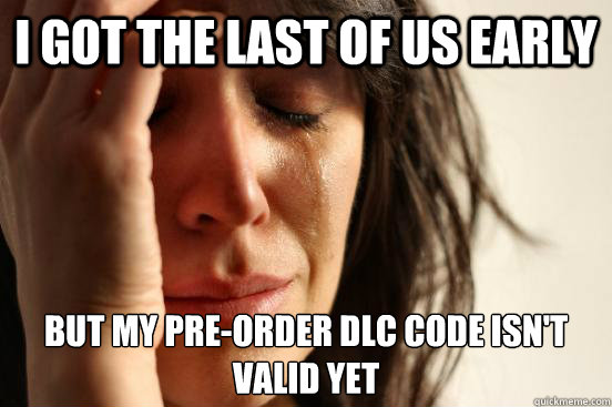 I got the last of us early but my pre-order DLC code isn't valid yet  First World Problems