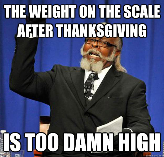 the weight on the scale after thanksgiving is too damn high  Jimmy McMillan