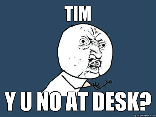 TIM Y U NO AT DESK?  Y U No