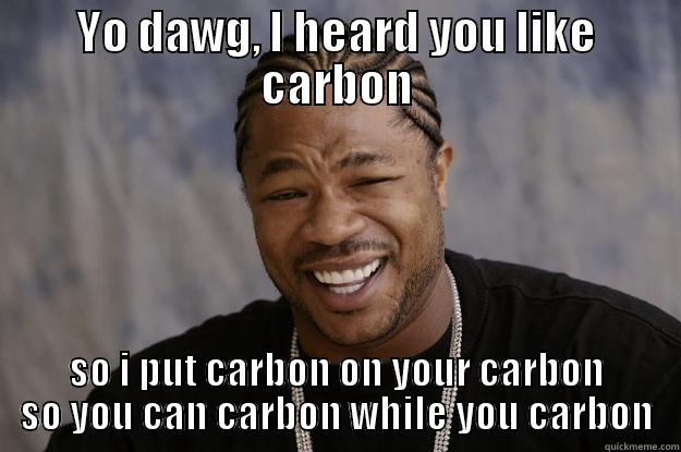 Yo dawg, I heard you like carbon - YO DAWG, I HEARD YOU LIKE CARBON SO I PUT CARBON ON YOUR CARBON SO YOU CAN CARBON WHILE YOU CARBON Xzibit meme