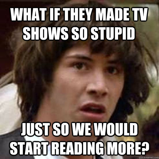 What if they made TV shows so stupid Just so we would start reading more?  conspiracy keanu