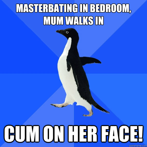 Masterbating in bedroom,
mum walks in cum on her face!  Socially Awkward Penguin