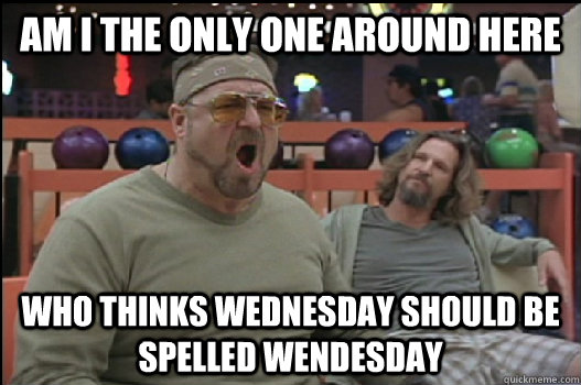 Am I the only one around here who thinks Wednesday should be spelled Wendesday    Angry Walter