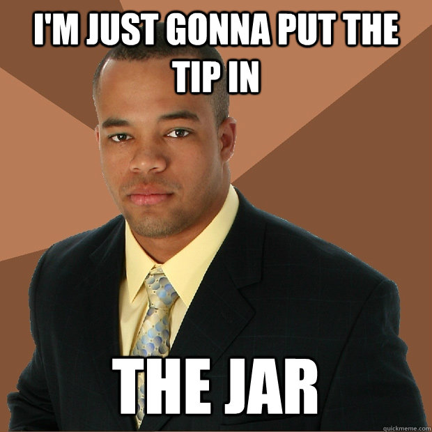 I'm just gonna put the tip in  the jar - I'm just gonna put the tip in  the jar  Successful Black Man