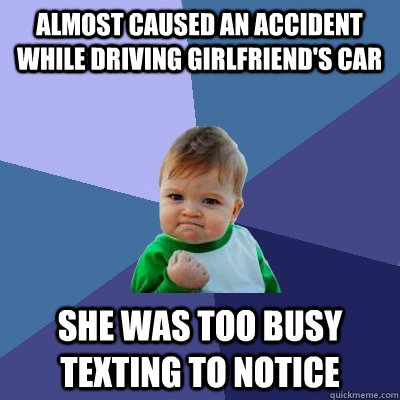 Almost caused an accident while driving girlfriend's car She was too busy texting to notice - Almost caused an accident while driving girlfriend's car She was too busy texting to notice  Success Kid