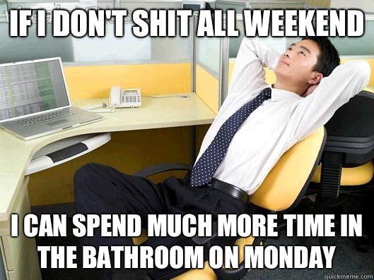 If I Don't shit all weekend I can spend much more time in the bathroom on Monday  Office Thoughts