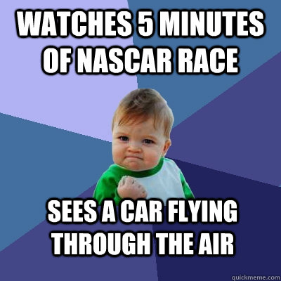 Watches 5 minutes of nascar race Sees a car flying through the air - Watches 5 minutes of nascar race Sees a car flying through the air  Success Kid