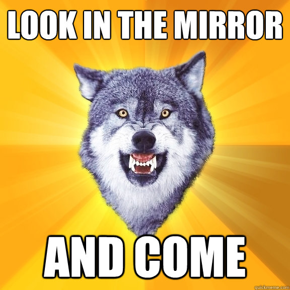 Look in the mirror and come  Courage Wolf