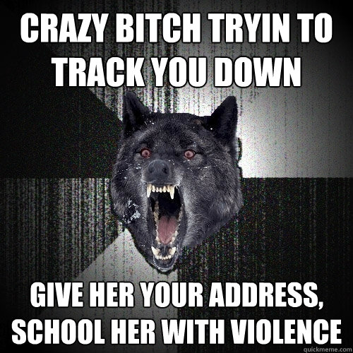 crazy bitch tryin to track you down give her your address, school her with violence  Insanity Wolf